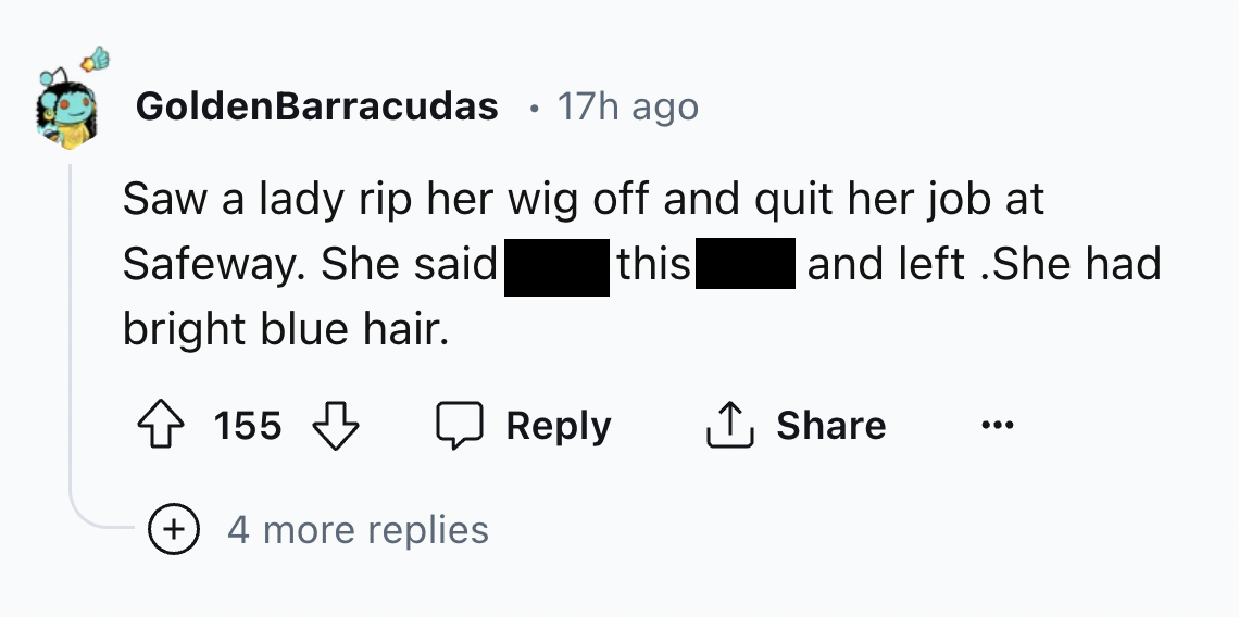 number - GoldenBarracudas 17h ago Saw a lady rip her wig off and quit her job at Safeway. She said bright blue hair. this and left .She had 155 4 more replies